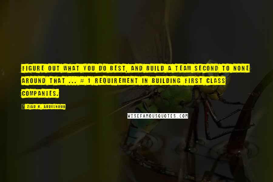 Ziad K. Abdelnour Quotes: Figure out what you do best, and build a team second to none around that ... # 1 Requirement in building first class companies.