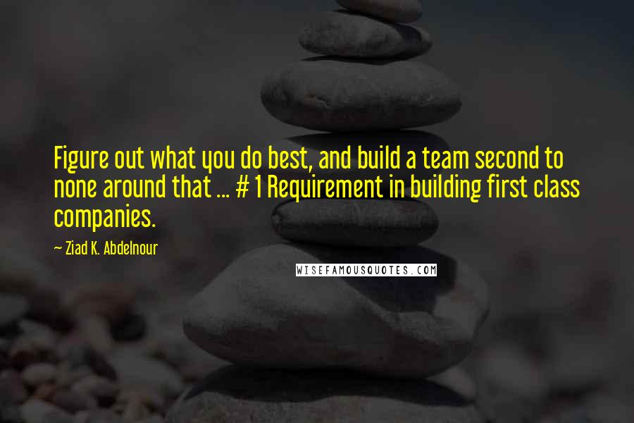 Ziad K. Abdelnour Quotes: Figure out what you do best, and build a team second to none around that ... # 1 Requirement in building first class companies.