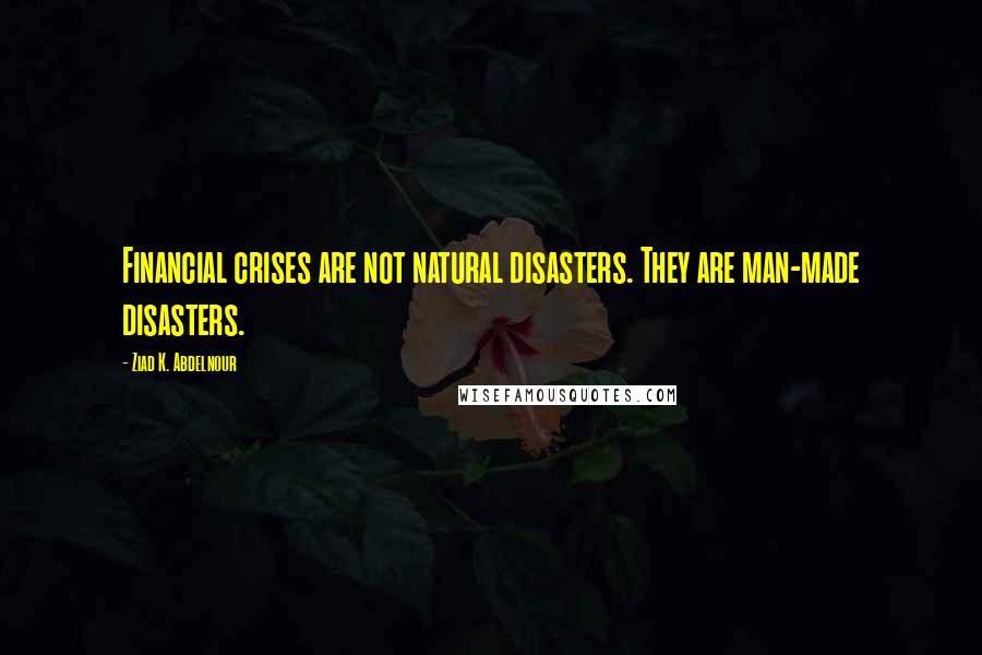 Ziad K. Abdelnour Quotes: Financial crises are not natural disasters. They are man-made disasters.