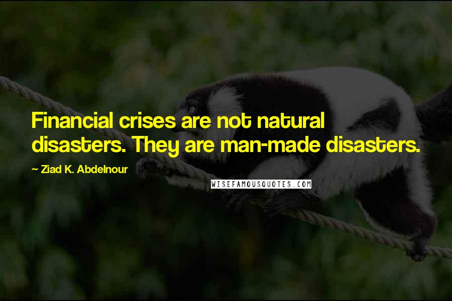 Ziad K. Abdelnour Quotes: Financial crises are not natural disasters. They are man-made disasters.