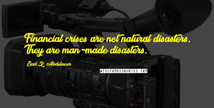 Ziad K. Abdelnour Quotes: Financial crises are not natural disasters. They are man-made disasters.