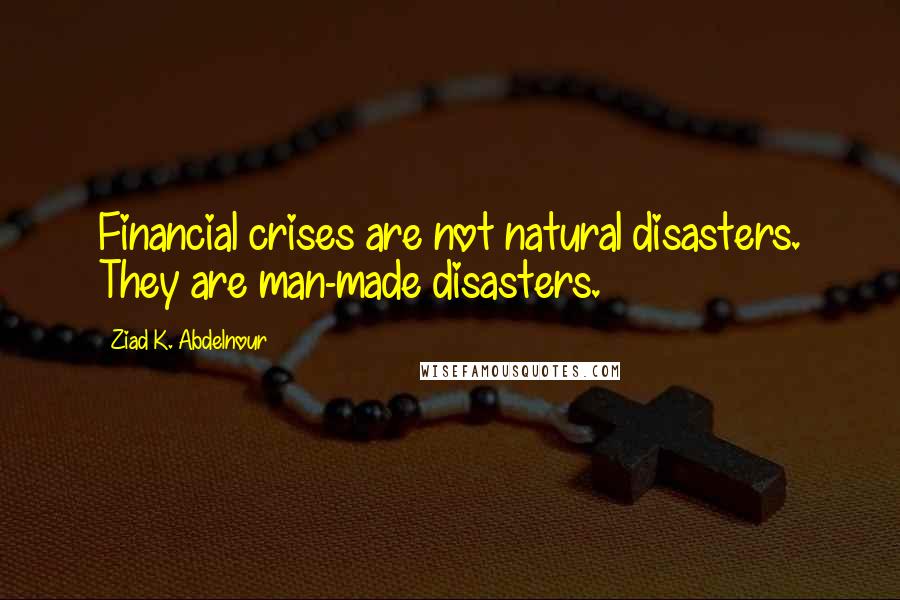 Ziad K. Abdelnour Quotes: Financial crises are not natural disasters. They are man-made disasters.