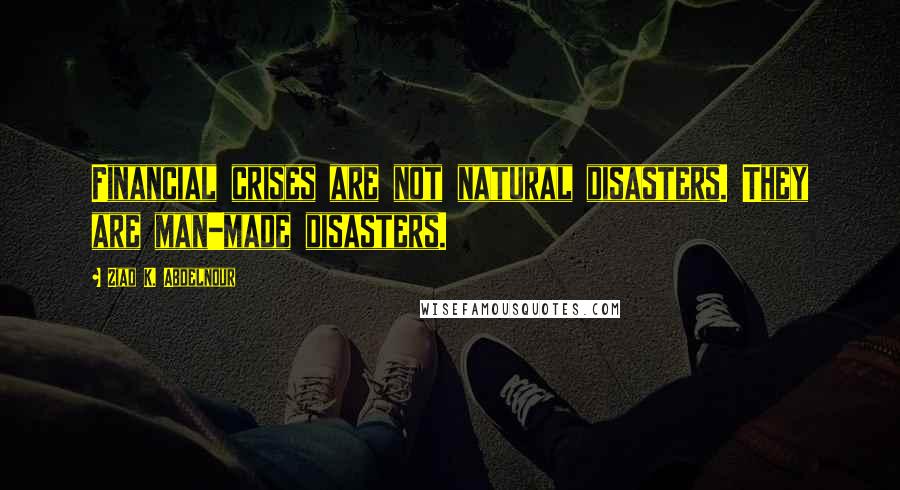 Ziad K. Abdelnour Quotes: Financial crises are not natural disasters. They are man-made disasters.