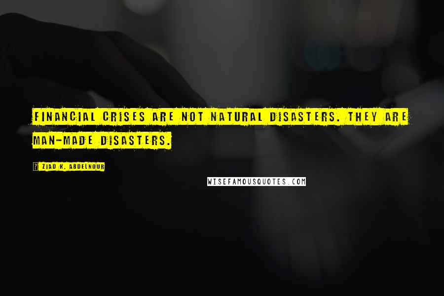 Ziad K. Abdelnour Quotes: Financial crises are not natural disasters. They are man-made disasters.