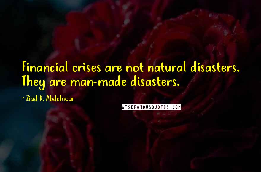 Ziad K. Abdelnour Quotes: Financial crises are not natural disasters. They are man-made disasters.