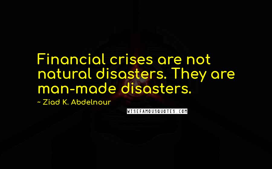 Ziad K. Abdelnour Quotes: Financial crises are not natural disasters. They are man-made disasters.