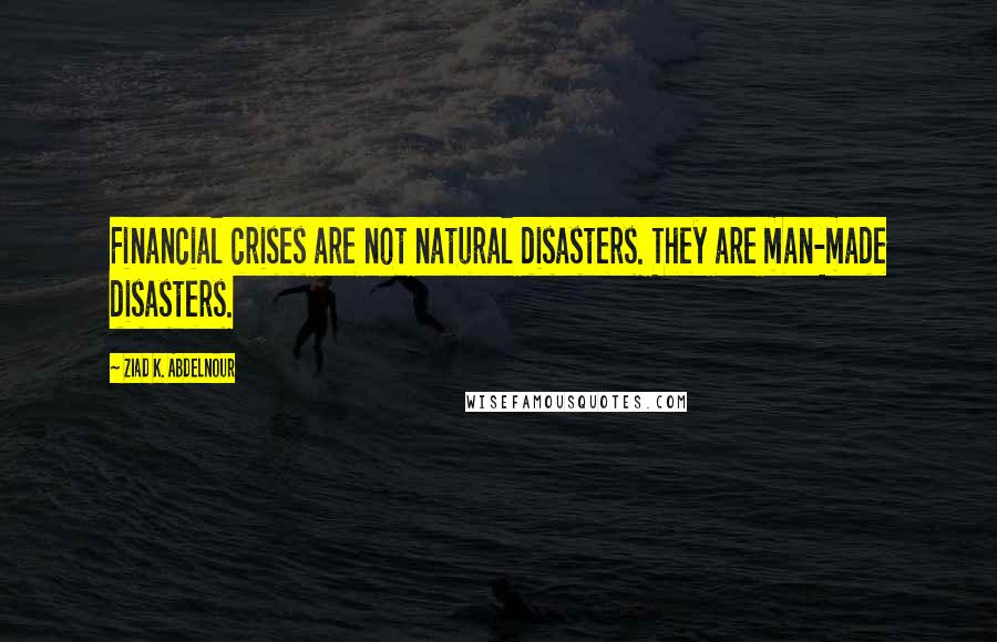 Ziad K. Abdelnour Quotes: Financial crises are not natural disasters. They are man-made disasters.