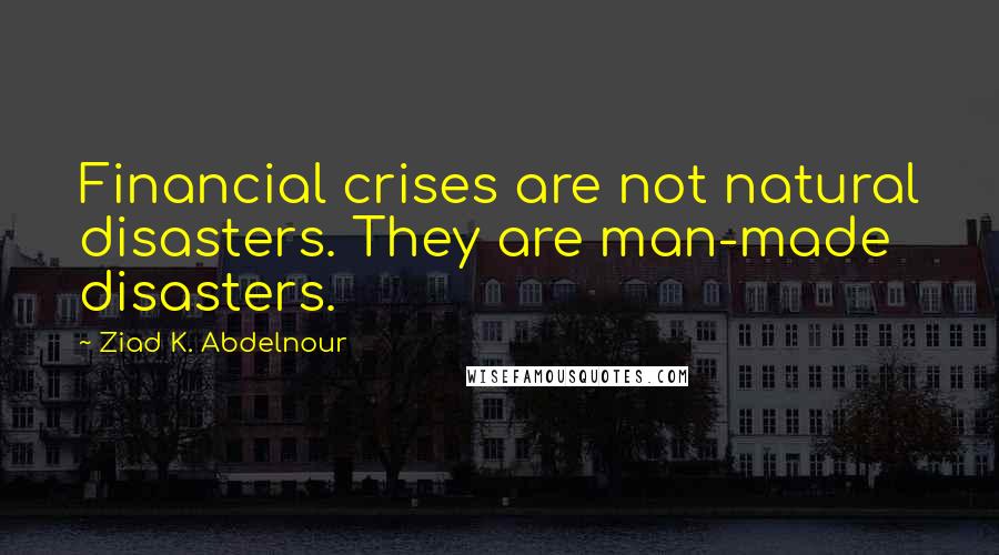 Ziad K. Abdelnour Quotes: Financial crises are not natural disasters. They are man-made disasters.