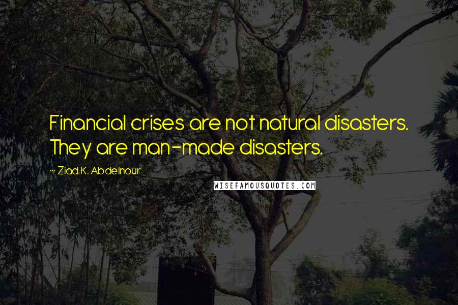 Ziad K. Abdelnour Quotes: Financial crises are not natural disasters. They are man-made disasters.