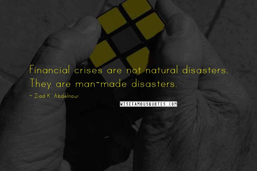 Ziad K. Abdelnour Quotes: Financial crises are not natural disasters. They are man-made disasters.