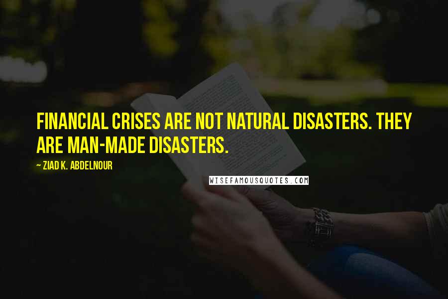 Ziad K. Abdelnour Quotes: Financial crises are not natural disasters. They are man-made disasters.