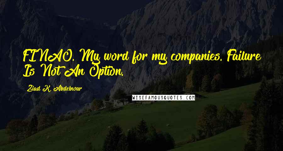 Ziad K. Abdelnour Quotes: FINAO. My word for my companies. Failure Is Not An Option.