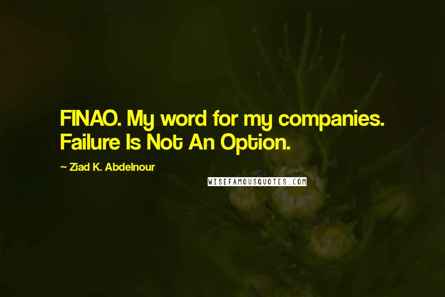 Ziad K. Abdelnour Quotes: FINAO. My word for my companies. Failure Is Not An Option.