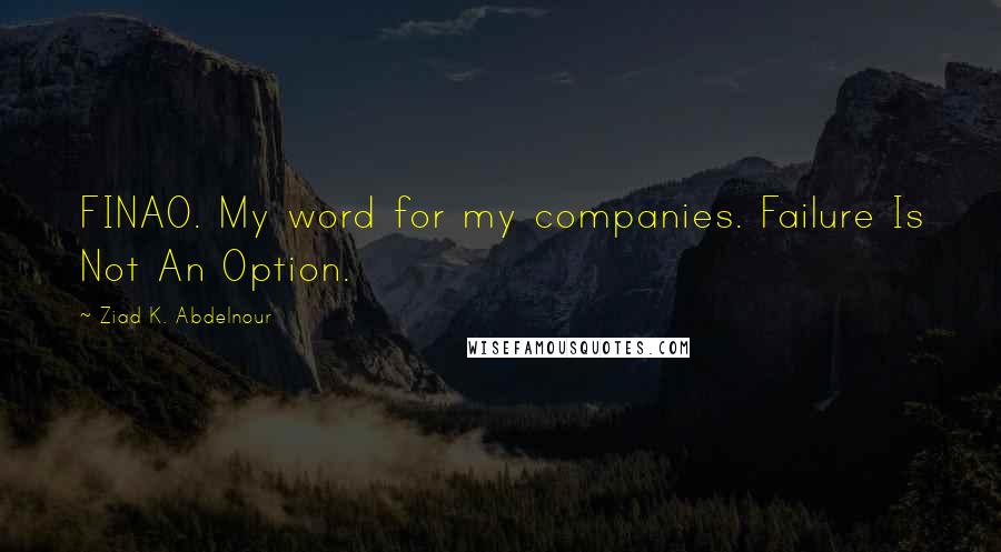 Ziad K. Abdelnour Quotes: FINAO. My word for my companies. Failure Is Not An Option.