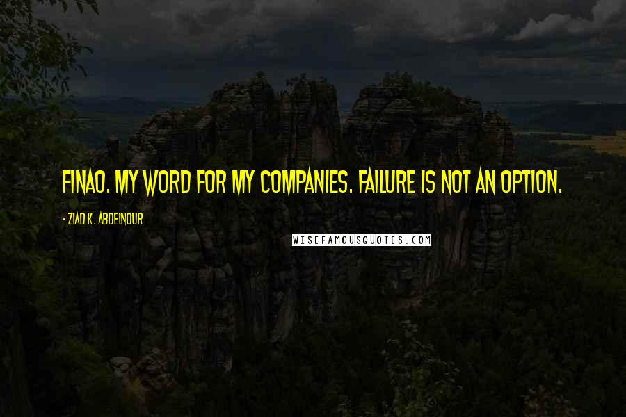 Ziad K. Abdelnour Quotes: FINAO. My word for my companies. Failure Is Not An Option.