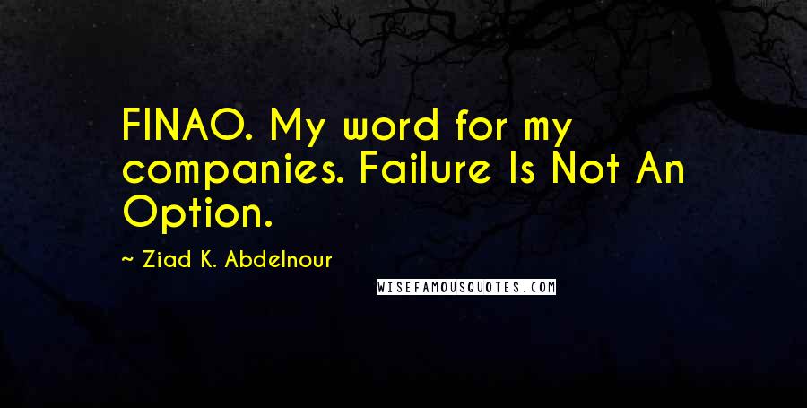 Ziad K. Abdelnour Quotes: FINAO. My word for my companies. Failure Is Not An Option.