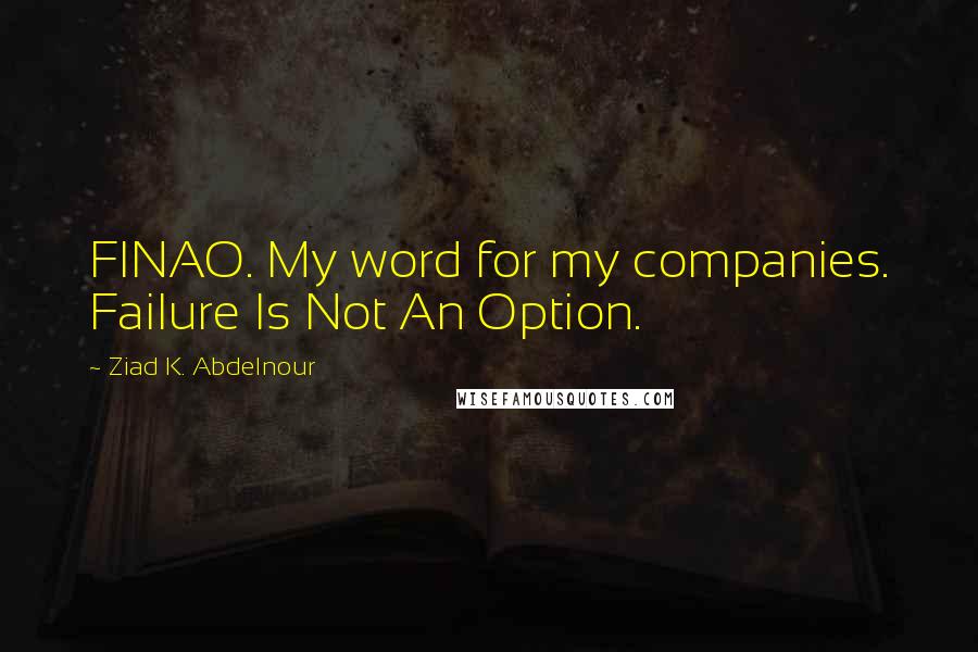 Ziad K. Abdelnour Quotes: FINAO. My word for my companies. Failure Is Not An Option.