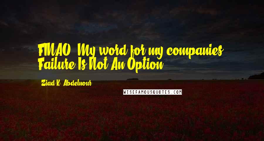 Ziad K. Abdelnour Quotes: FINAO. My word for my companies. Failure Is Not An Option.