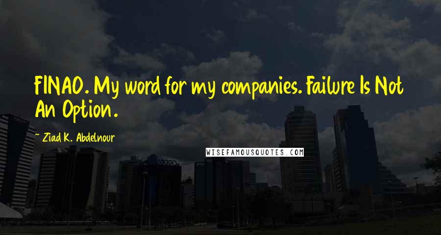 Ziad K. Abdelnour Quotes: FINAO. My word for my companies. Failure Is Not An Option.