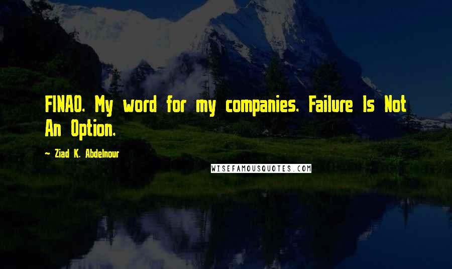 Ziad K. Abdelnour Quotes: FINAO. My word for my companies. Failure Is Not An Option.