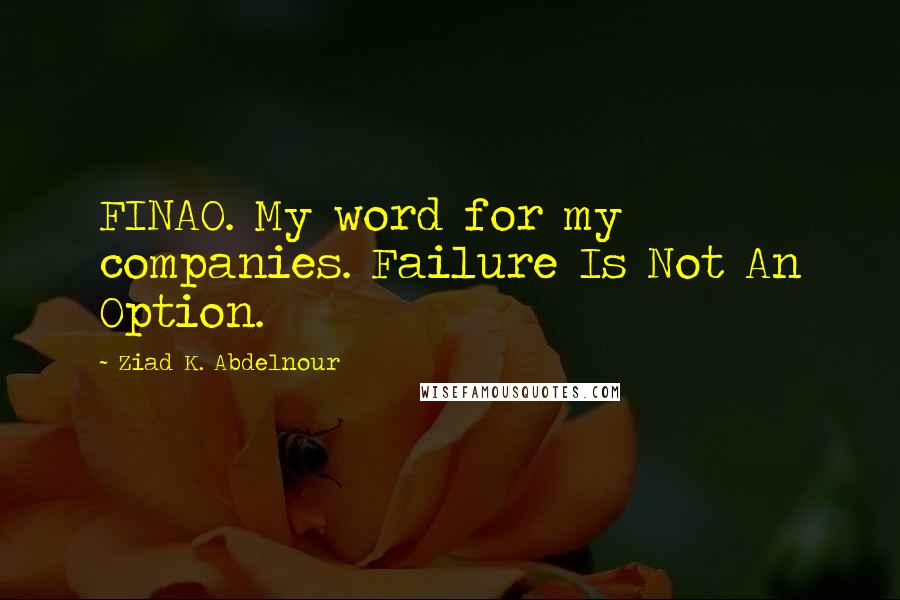Ziad K. Abdelnour Quotes: FINAO. My word for my companies. Failure Is Not An Option.
