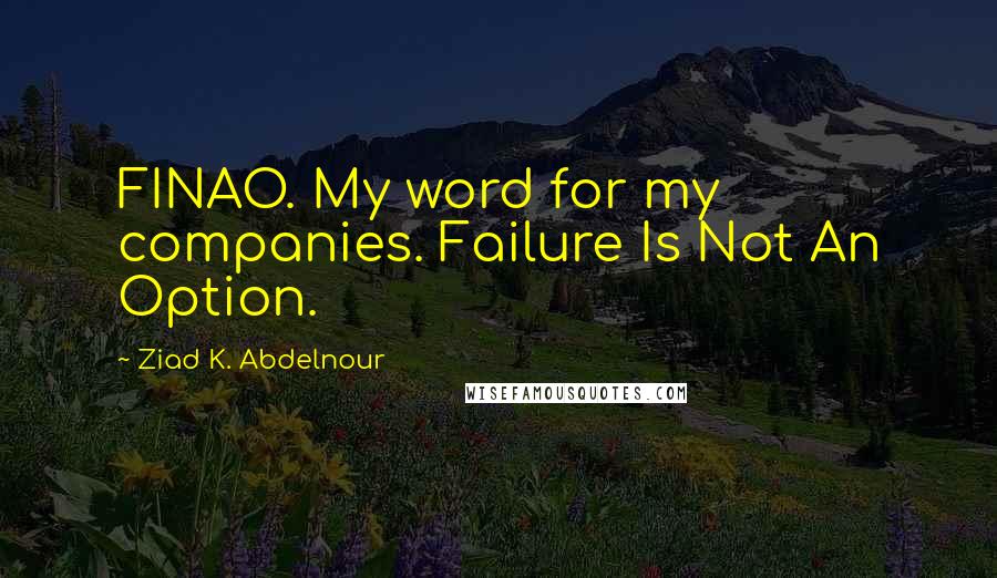 Ziad K. Abdelnour Quotes: FINAO. My word for my companies. Failure Is Not An Option.
