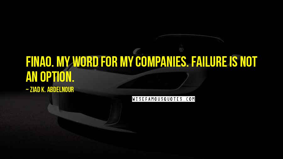 Ziad K. Abdelnour Quotes: FINAO. My word for my companies. Failure Is Not An Option.