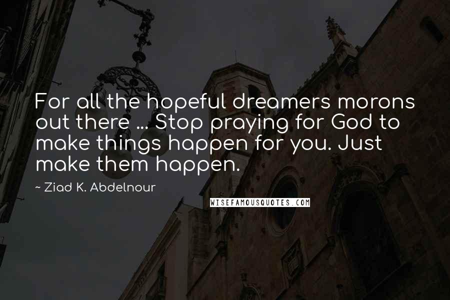 Ziad K. Abdelnour Quotes: For all the hopeful dreamers morons out there ... Stop praying for God to make things happen for you. Just make them happen.