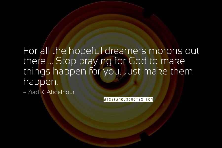 Ziad K. Abdelnour Quotes: For all the hopeful dreamers morons out there ... Stop praying for God to make things happen for you. Just make them happen.