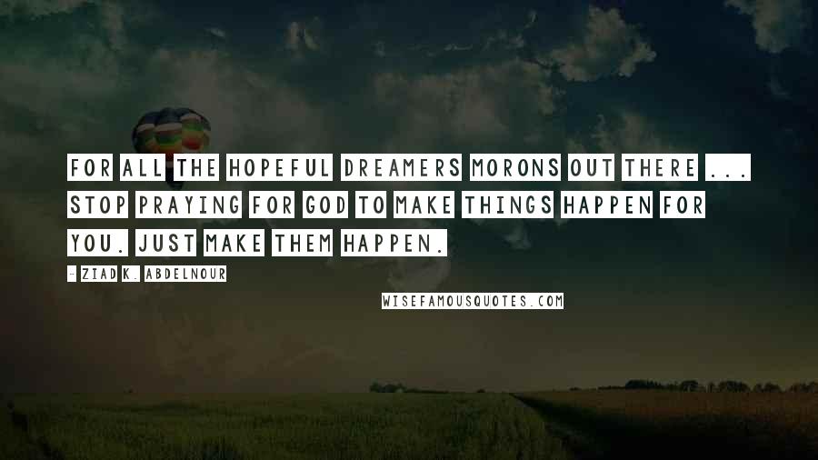 Ziad K. Abdelnour Quotes: For all the hopeful dreamers morons out there ... Stop praying for God to make things happen for you. Just make them happen.