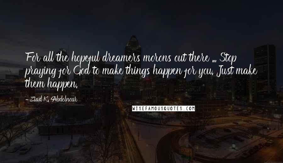 Ziad K. Abdelnour Quotes: For all the hopeful dreamers morons out there ... Stop praying for God to make things happen for you. Just make them happen.