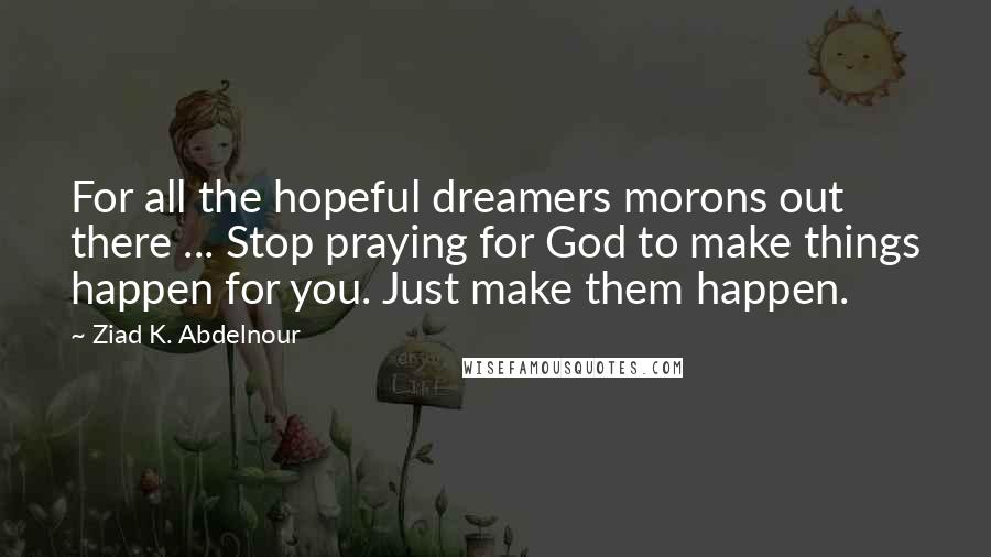 Ziad K. Abdelnour Quotes: For all the hopeful dreamers morons out there ... Stop praying for God to make things happen for you. Just make them happen.