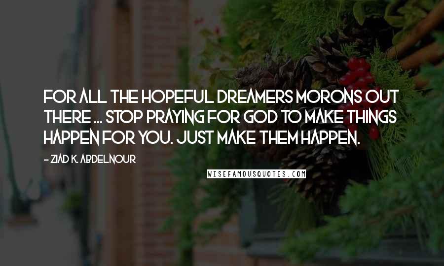 Ziad K. Abdelnour Quotes: For all the hopeful dreamers morons out there ... Stop praying for God to make things happen for you. Just make them happen.