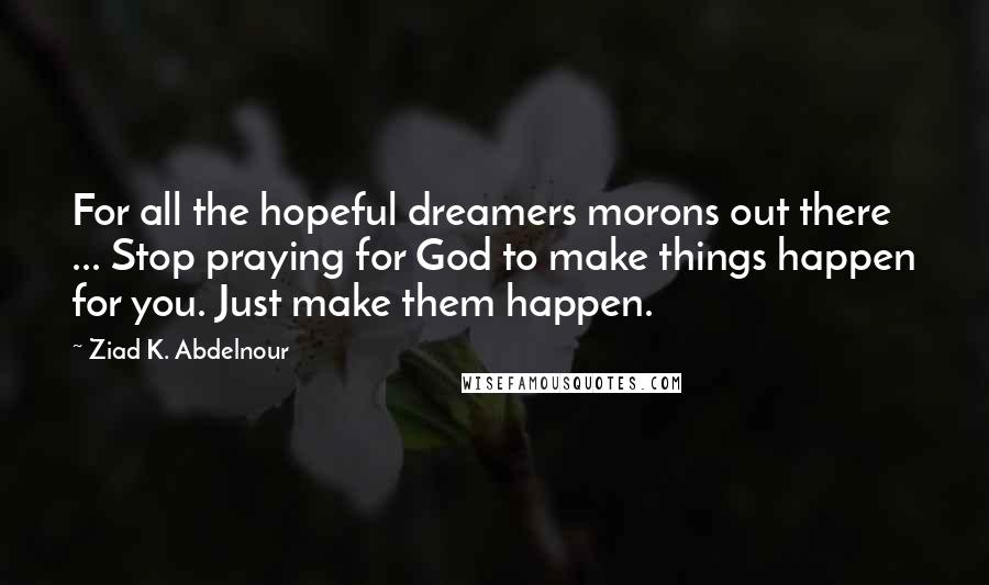 Ziad K. Abdelnour Quotes: For all the hopeful dreamers morons out there ... Stop praying for God to make things happen for you. Just make them happen.