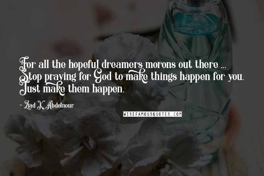 Ziad K. Abdelnour Quotes: For all the hopeful dreamers morons out there ... Stop praying for God to make things happen for you. Just make them happen.