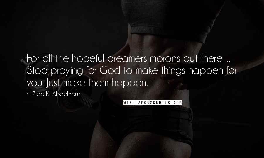Ziad K. Abdelnour Quotes: For all the hopeful dreamers morons out there ... Stop praying for God to make things happen for you. Just make them happen.