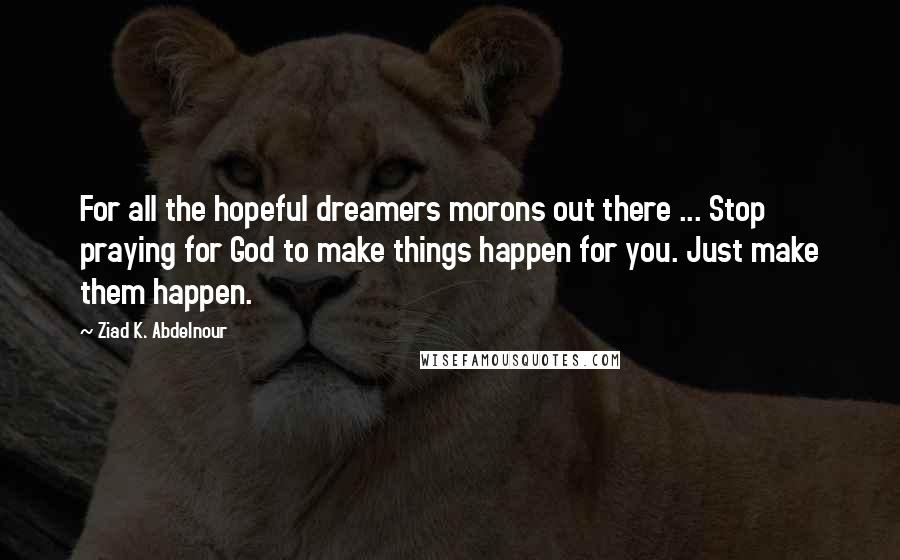 Ziad K. Abdelnour Quotes: For all the hopeful dreamers morons out there ... Stop praying for God to make things happen for you. Just make them happen.