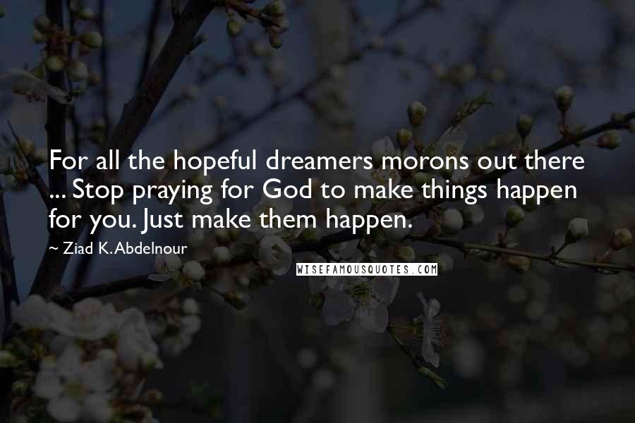 Ziad K. Abdelnour Quotes: For all the hopeful dreamers morons out there ... Stop praying for God to make things happen for you. Just make them happen.