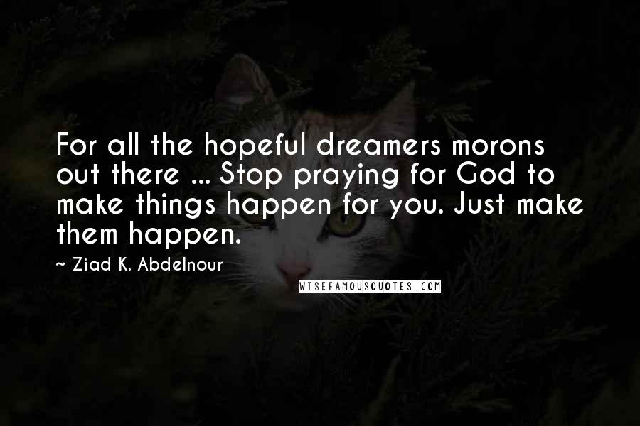 Ziad K. Abdelnour Quotes: For all the hopeful dreamers morons out there ... Stop praying for God to make things happen for you. Just make them happen.