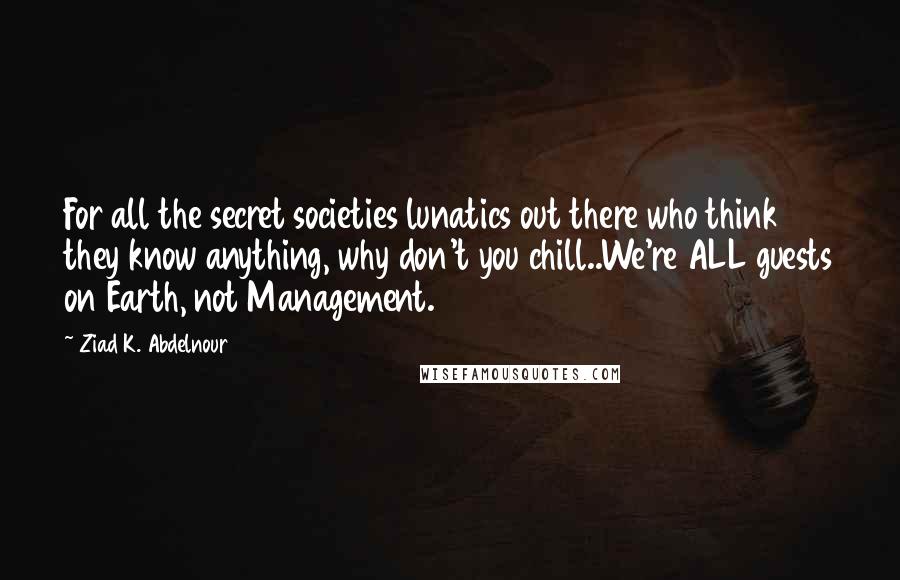 Ziad K. Abdelnour Quotes: For all the secret societies lunatics out there who think they know anything, why don't you chill..We're ALL guests on Earth, not Management.