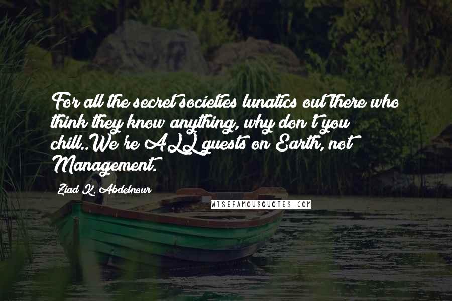 Ziad K. Abdelnour Quotes: For all the secret societies lunatics out there who think they know anything, why don't you chill..We're ALL guests on Earth, not Management.