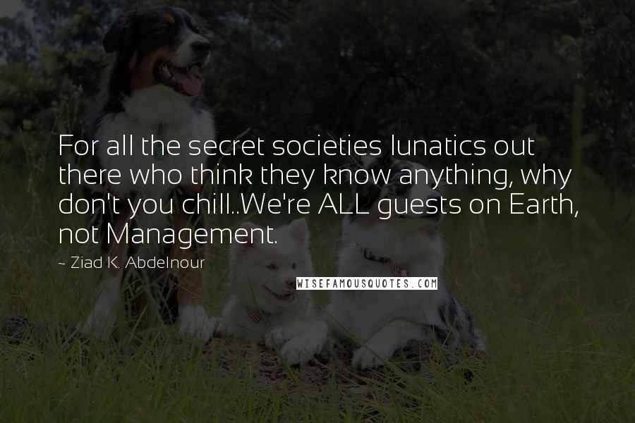 Ziad K. Abdelnour Quotes: For all the secret societies lunatics out there who think they know anything, why don't you chill..We're ALL guests on Earth, not Management.