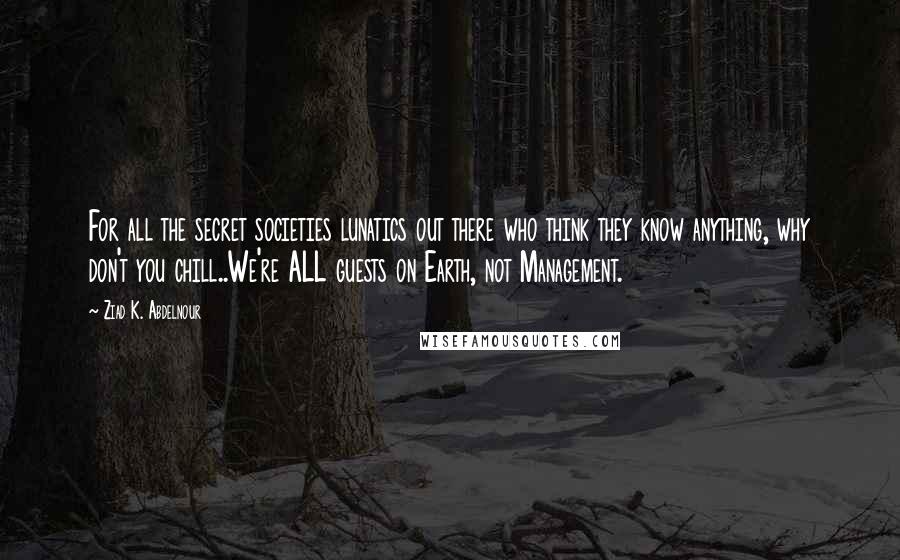 Ziad K. Abdelnour Quotes: For all the secret societies lunatics out there who think they know anything, why don't you chill..We're ALL guests on Earth, not Management.