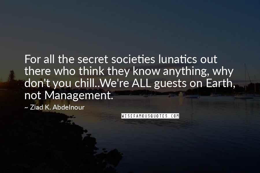 Ziad K. Abdelnour Quotes: For all the secret societies lunatics out there who think they know anything, why don't you chill..We're ALL guests on Earth, not Management.