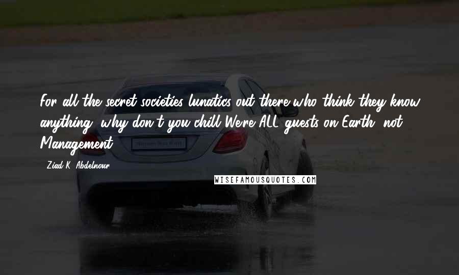 Ziad K. Abdelnour Quotes: For all the secret societies lunatics out there who think they know anything, why don't you chill..We're ALL guests on Earth, not Management.