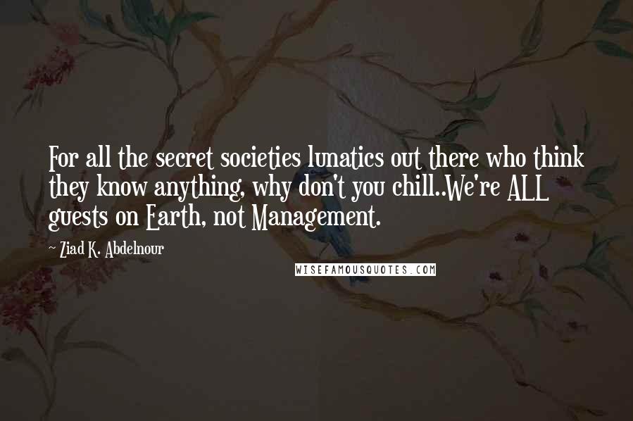 Ziad K. Abdelnour Quotes: For all the secret societies lunatics out there who think they know anything, why don't you chill..We're ALL guests on Earth, not Management.