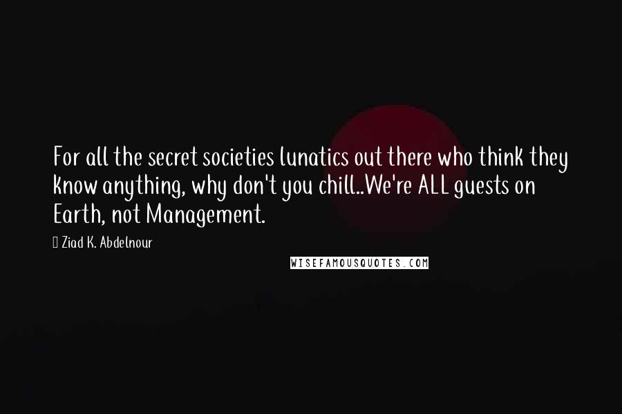 Ziad K. Abdelnour Quotes: For all the secret societies lunatics out there who think they know anything, why don't you chill..We're ALL guests on Earth, not Management.