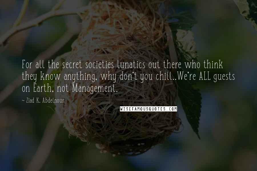 Ziad K. Abdelnour Quotes: For all the secret societies lunatics out there who think they know anything, why don't you chill..We're ALL guests on Earth, not Management.