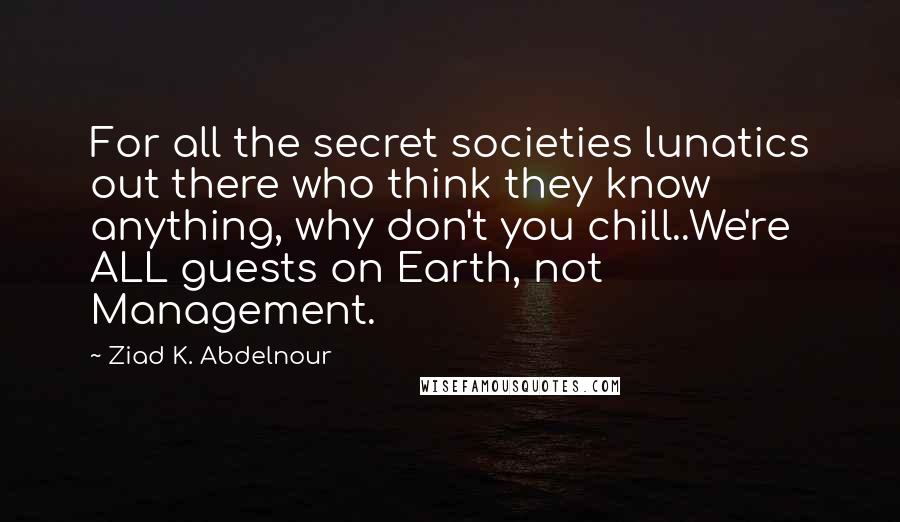 Ziad K. Abdelnour Quotes: For all the secret societies lunatics out there who think they know anything, why don't you chill..We're ALL guests on Earth, not Management.