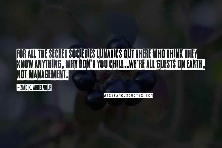 Ziad K. Abdelnour Quotes: For all the secret societies lunatics out there who think they know anything, why don't you chill..We're ALL guests on Earth, not Management.